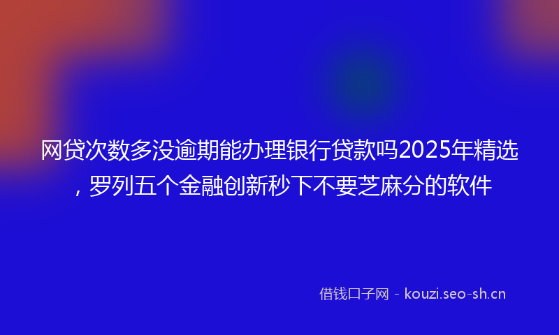 网贷次数多没逾期能办理银行贷款吗2025年精选，罗列五个金融创新秒下不要芝麻分的软件