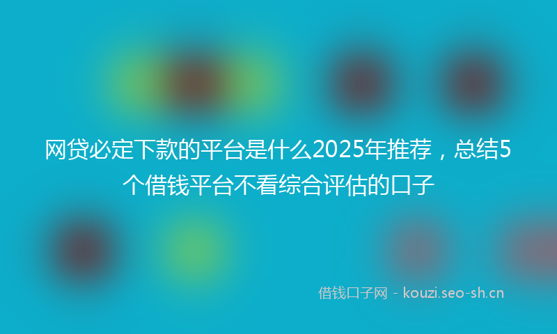 网贷必定下款的平台是什么2025年推荐，总结5个借钱平台不看综合评估的口子