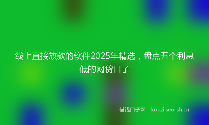 线上直接放款的软件2025年精选，盘点五个利息低的网贷口子