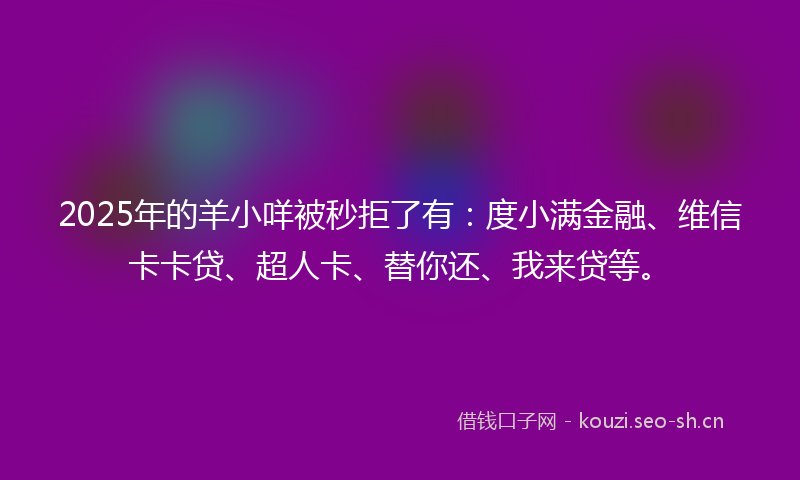 2025年的羊小咩被秒拒了有:度小满金融、维信卡卡贷、超人卡、替你还、我来贷等。