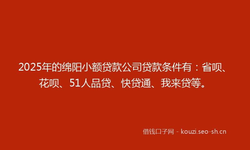 2025年的绵阳小额贷款公司贷款条件有：省呗、花呗、51人品贷、快贷通、我来贷等。