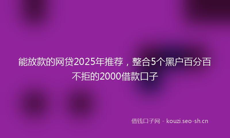 能放款的网贷2025年推荐，整合5个黑户百分百不拒的2000借款口子