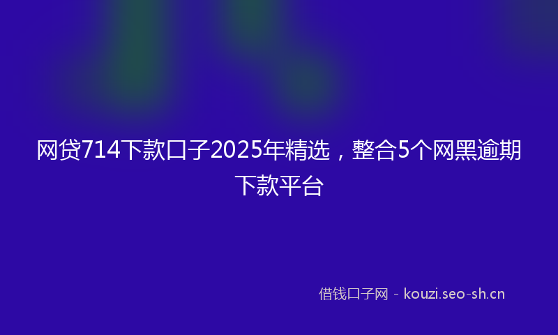 网贷714下款口子2025年精选，整合5个网黑逾期下款平台