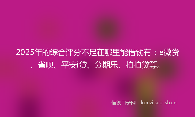 2025年的综合评分不足在哪里能借钱有：e微贷、省呗、平安i贷、分期乐、拍拍贷等。