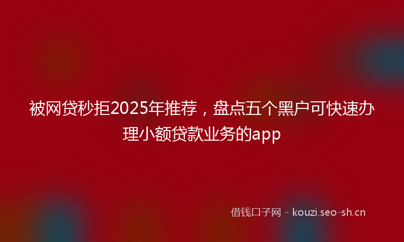 被网贷秒拒2025年推荐，盘点五个黑户可快速办理小额贷款业务的app