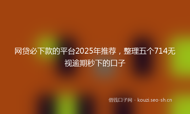 网贷必下款的平台2025年推荐，整理五个714无视逾期秒下的口子