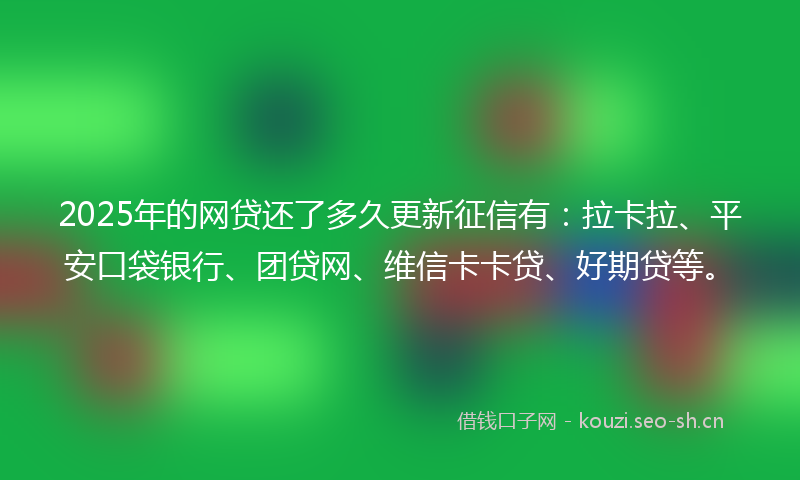 2025年的网贷还了多久更新征信有：拉卡拉、平安口袋银行、团贷网、维信卡卡贷、好期贷等。
