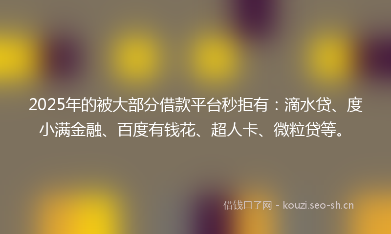 2025年的被大部分借款平台秒拒有：滴水贷、度小满金融、百度有钱花、超人卡、微粒贷等。