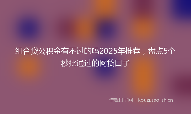 组合贷公积金有不过的吗2025年推荐，盘点5个秒批通过的网贷口子