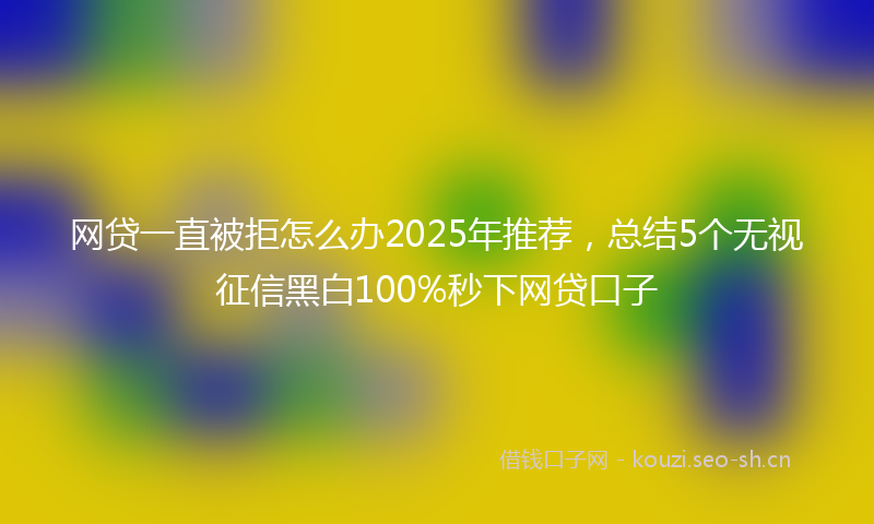 网贷一直被拒怎么办2025年推荐，总结5个无视征信黑白100%秒下网贷口子
