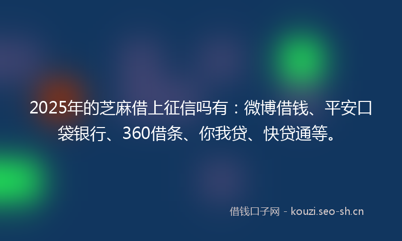 2025年的芝麻借上征信吗有：微博借钱、平安口袋银行、360借条、你我贷、快贷通等。