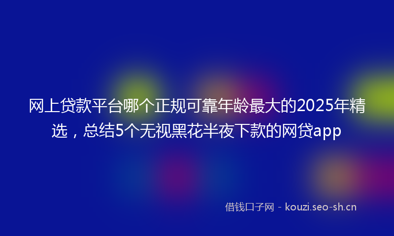 网上贷款平台哪个正规可靠年龄最大的2025年精选，总结5个无视黑花半夜下款的网贷app