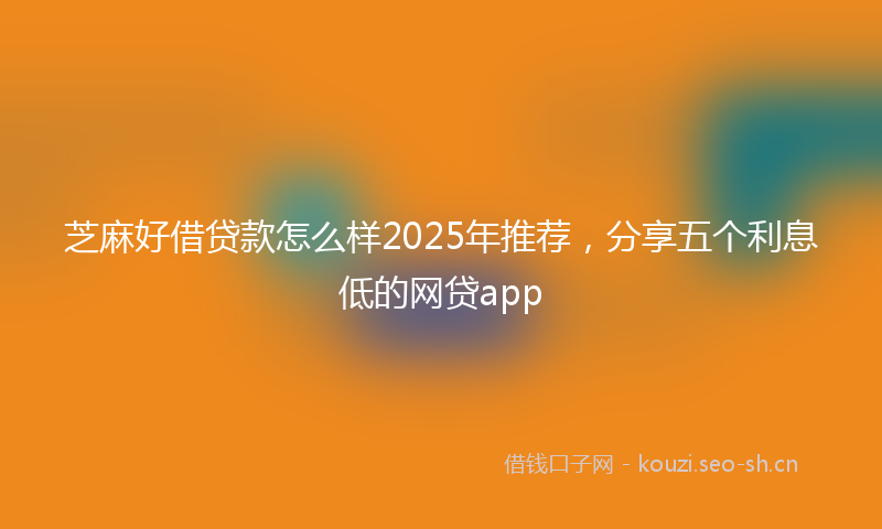 芝麻好借贷款怎么样2025年推荐,分享五个利息低的网贷app