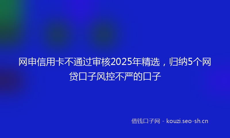 网申信用卡不通过审核2025年精选，归纳5个网贷口子风控不严的口子