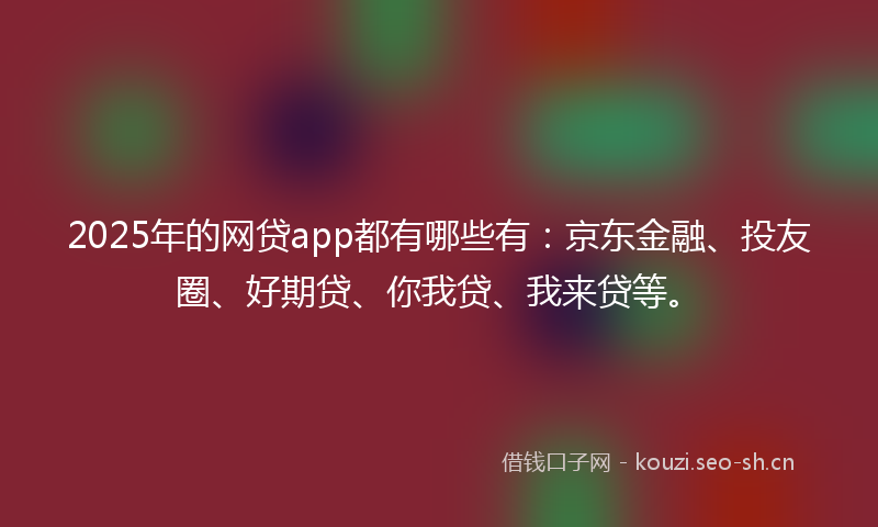 2025年的网贷app都有哪些有：京东金融、投友圈、好期贷、你我贷、我来贷等。