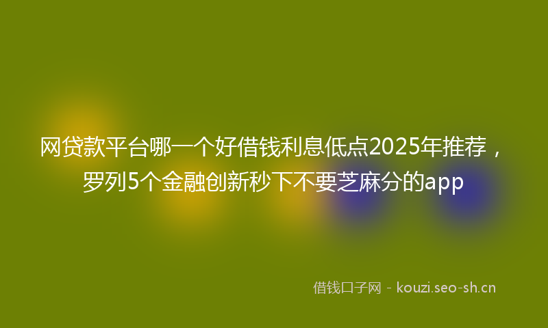 网贷款平台哪一个好借钱利息低点2025年推荐，罗列5个金融创新秒下不要芝麻分的app