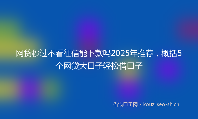 网贷秒过不看征信能下款吗2025年推荐，概括5个网贷大口子轻松借口子