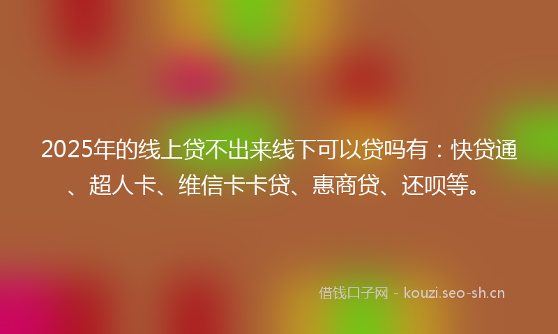 2025年的线上贷不出来线下可以贷吗有：快贷通、超人卡、维信卡卡贷、惠商贷、还呗等。