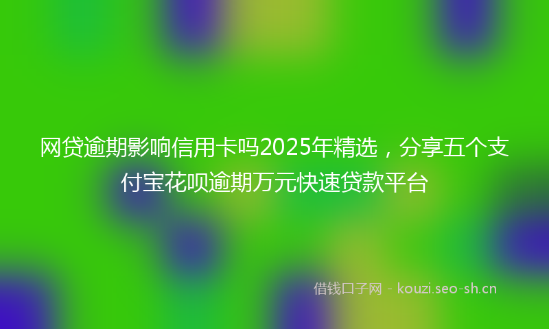 网贷逾期影响信用卡吗2025年精选，分享五个支付宝花呗逾期万元快速贷款平台