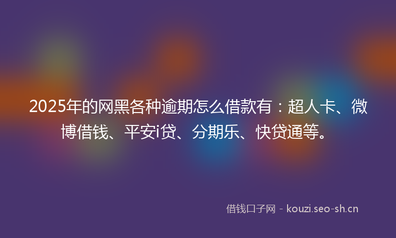 2025年的网黑各种逾期怎么借款有：超人卡、微博借钱、平安i贷、分期乐、快贷通等。