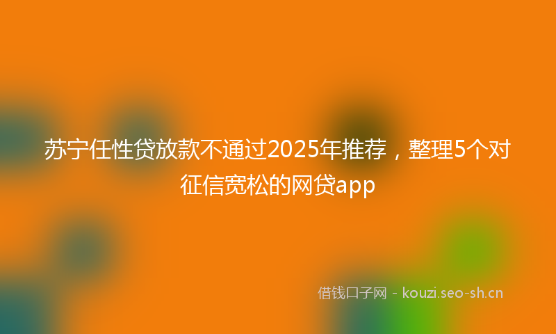 苏宁任性贷放款不通过2025年推荐，整理5个对征信宽松的网贷app