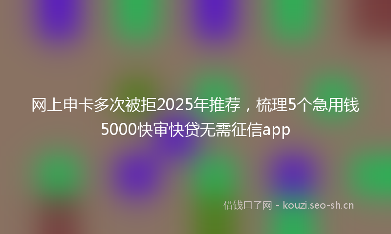 网上申卡多次被拒2025年推荐，梳理5个急用钱5000快审快贷无需征信app