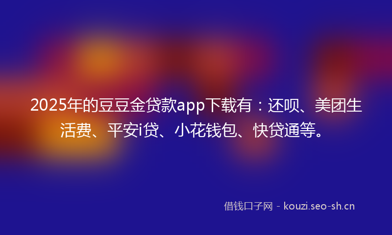 2025年的豆豆金贷款app下载有：还呗、美团生活费、平安i贷、小花钱包、快贷通等。