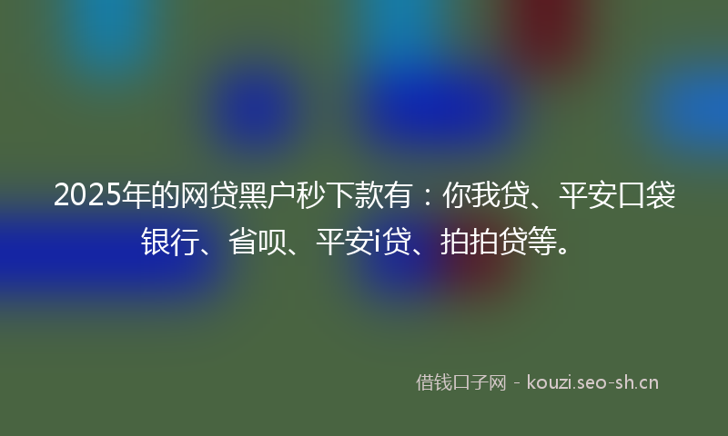 2025年的网贷黑户秒下款有：你我贷、平安口袋银行、省呗、平安i贷、拍拍贷等。