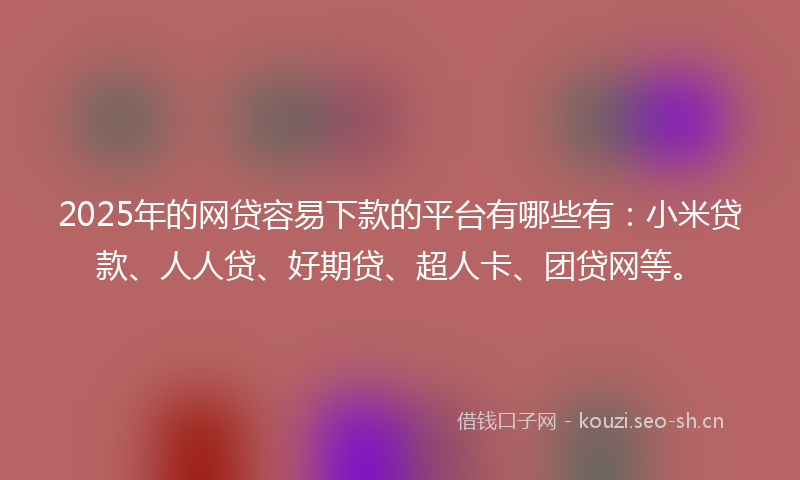 2025年的网贷容易下款的平台有哪些有：小米贷款、人人贷、好期贷、超人卡、团贷网等。
