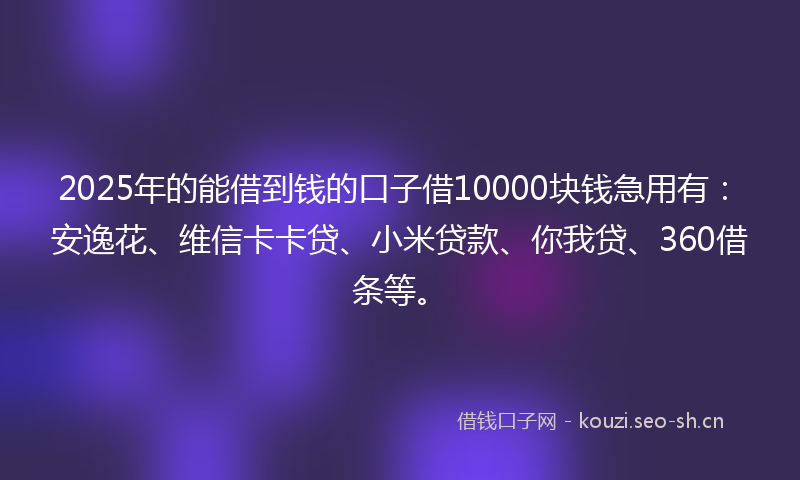 2025年的能借到钱的口子借10000块钱急用有：安逸花、维信卡卡贷、小米贷款、你我贷、360借条等。