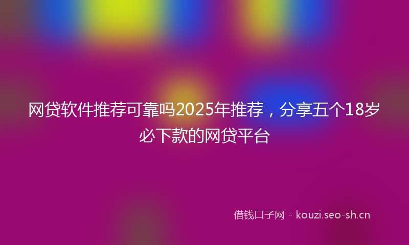 网贷软件推荐可靠吗2025年推荐，分享五个18岁必下款的网贷平台