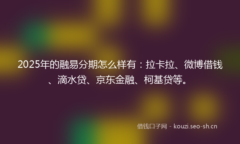 2025年的融易分期怎么样有：拉卡拉、微博借钱、滴水贷、京东金融、柯基贷等。