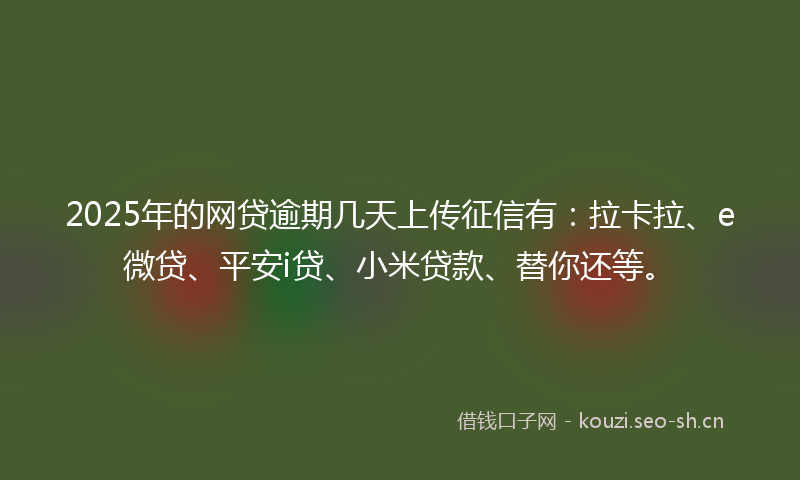 2025年的网贷逾期几天上传征信有：拉卡拉、e微贷、平安i贷、小米贷款、替你还等。