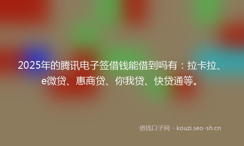 2025年的腾讯电子签借钱能借到吗有：拉卡拉、e微贷、惠商贷、你我贷、快贷通等。