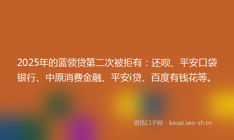 2025年的蓝领贷第二次被拒有：还呗、平安口袋银行、中原消费金融、平安i贷、百度有钱花等。