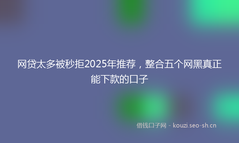 网贷太多被秒拒2025年推荐，整合五个网黑真正能下款的口子