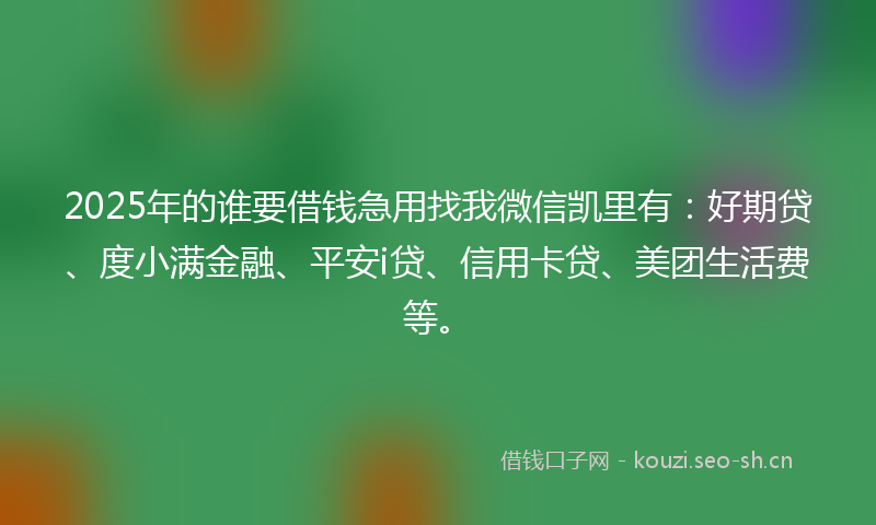 2025年的谁要借钱急用找我微信凯里有：好期贷、度小满金融、平安i贷、信用卡贷、美团生活费等。