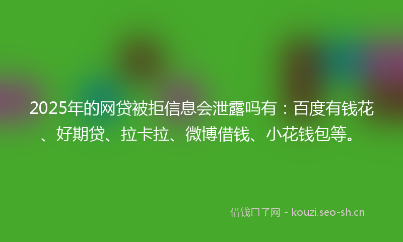 2025年的网贷被拒信息会泄露吗有：百度有钱花、好期贷、拉卡拉、微博借钱、小花钱包等。