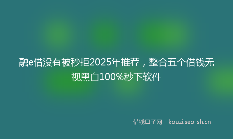 融e借没有被秒拒2025年推荐，整合五个借钱无视黑白100%秒下软件