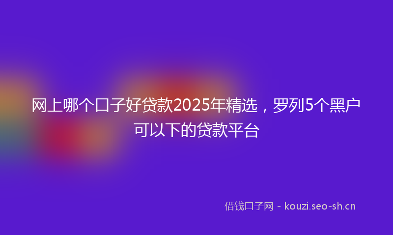 网上哪个口子好贷款2025年精选，罗列5个黑户可以下的贷款平台