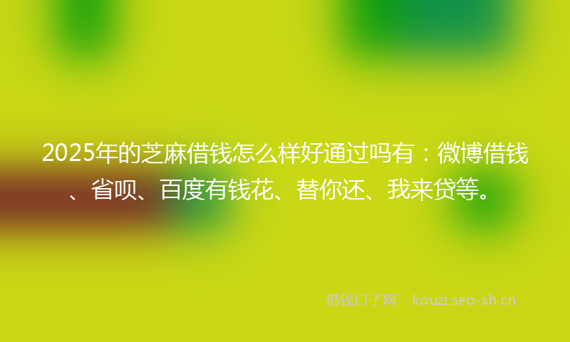 2025年的芝麻借钱怎么样好通过吗有：微博借钱、省呗、百度有钱花、替你还、我来贷等。