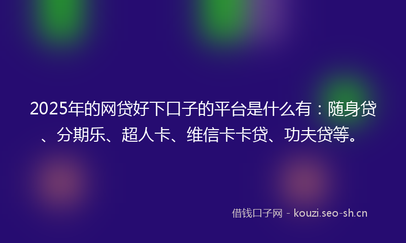 2025年的网贷好下口子的平台是什么有:随身贷、分期乐、超人卡、维信卡卡贷、功夫贷等。