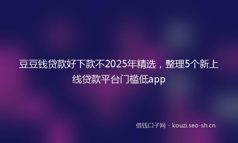 豆豆钱贷款好下款不2025年精选，整理5个新上线贷款平台门槛低app