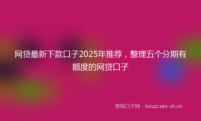 网贷最新下款口子2025年推荐，整理五个分期有额度的网贷口子