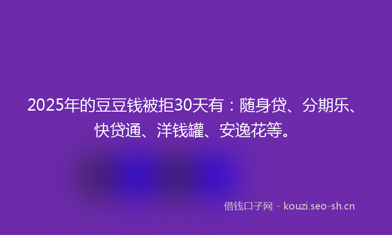 2025年的豆豆钱被拒30天有：随身贷、分期乐、快贷通、洋钱罐、安逸花等。