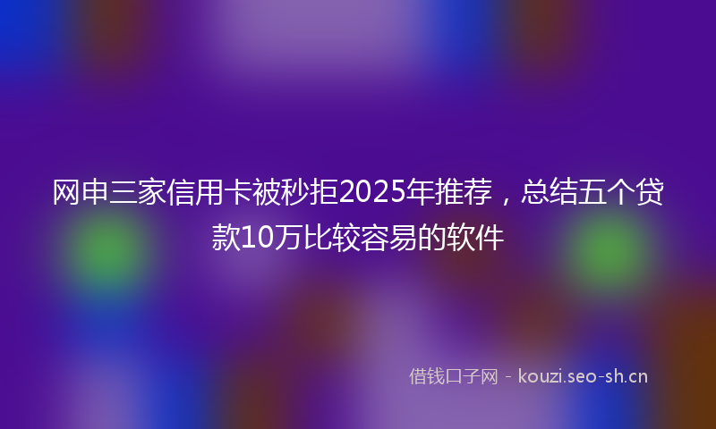 网申三家信用卡被秒拒2025年推荐，总结五个贷款10万比较容易的软件