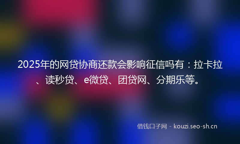 2025年的网贷协商还款会影响征信吗有：拉卡拉、读秒贷、e微贷、团贷网、分期乐等。