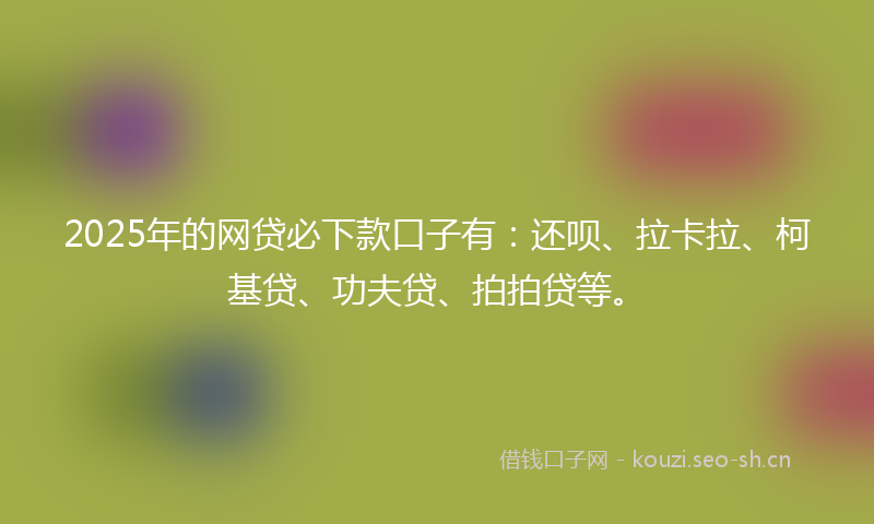2025年的网贷必下款口子有：还呗、拉卡拉、柯基贷、功夫贷、拍拍贷等。