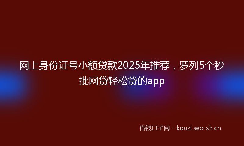 网上身份证号小额贷款2025年推荐，罗列5个秒批网贷轻松贷的app