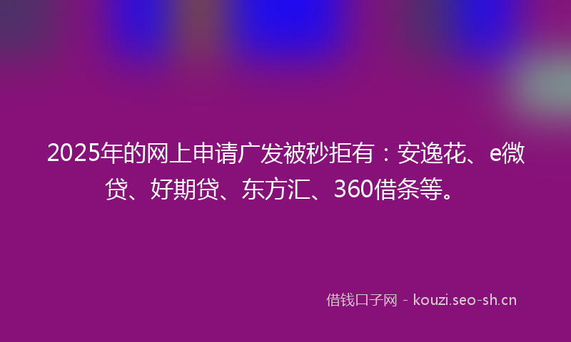 2025年的网上申请广发被秒拒有：安逸花、e微贷、好期贷、东方汇、360借条等。